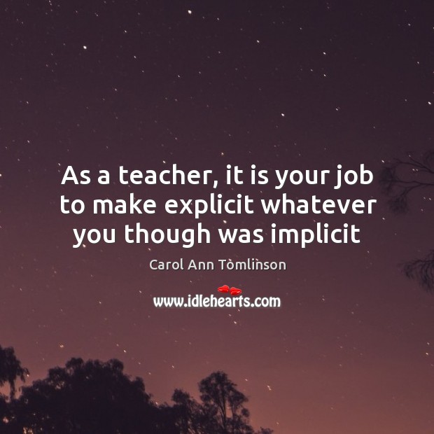 As a teacher, it is your job to make explicit whatever you though was implicit Carol Ann Tomlinson Picture Quote