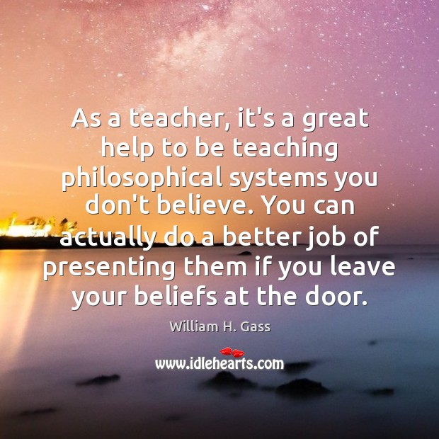 As a teacher, it’s a great help to be teaching philosophical systems William H. Gass Picture Quote