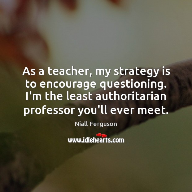 As a teacher, my strategy is to encourage questioning. I’m the least Niall Ferguson Picture Quote
