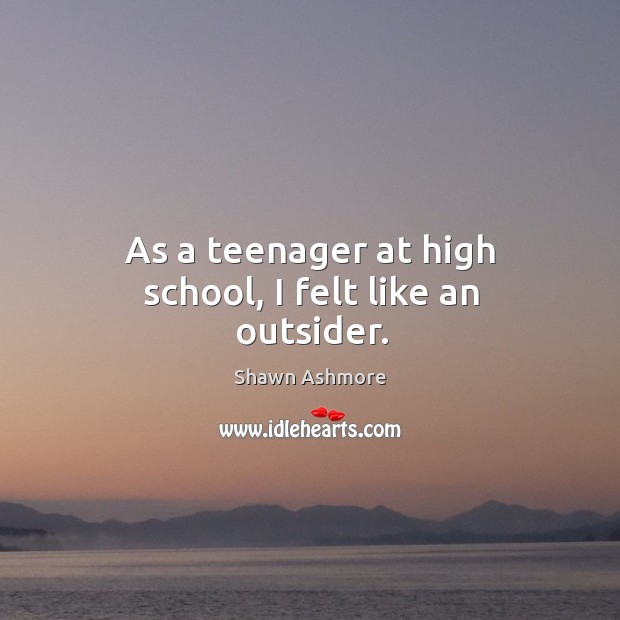 As a teenager at high school, I felt like an outsider. Shawn Ashmore Picture Quote