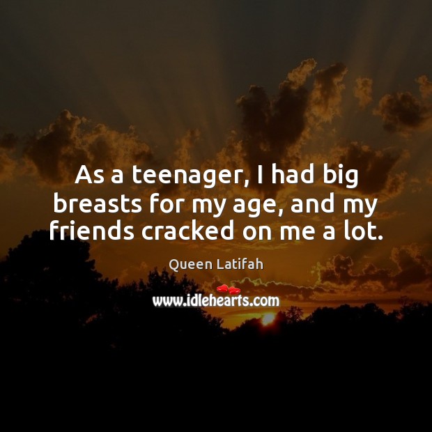 As a teenager, I had big breasts for my age, and my friends cracked on me a lot. Image