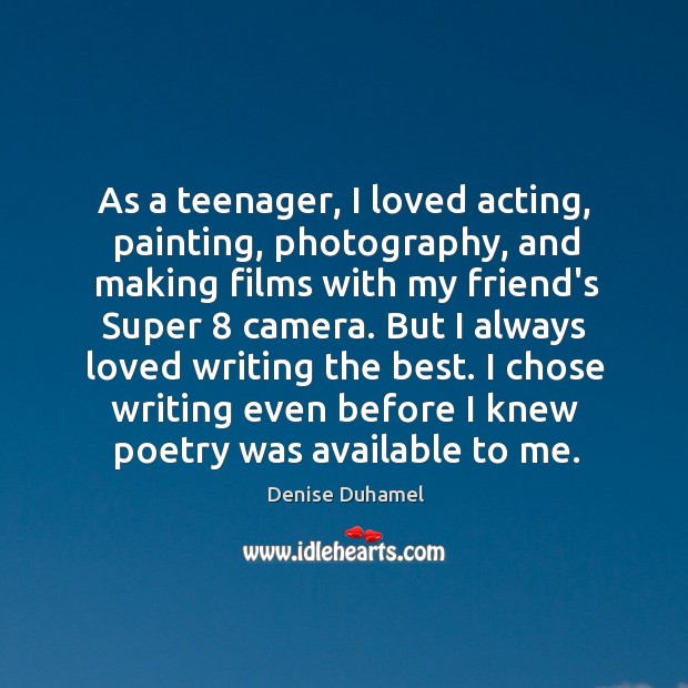 As a teenager, I loved acting, painting, photography, and making films with Denise Duhamel Picture Quote