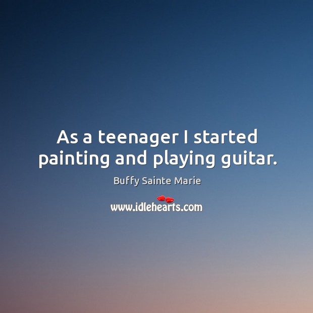 As a teenager I started painting and playing guitar. Buffy Sainte Marie Picture Quote