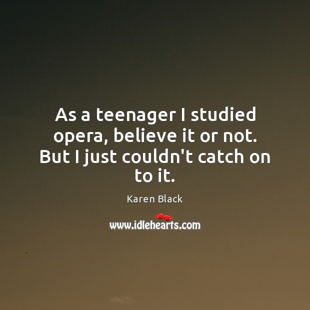 As a teenager I studied opera, believe it or not. But I just couldn’t catch on to it. Karen Black Picture Quote