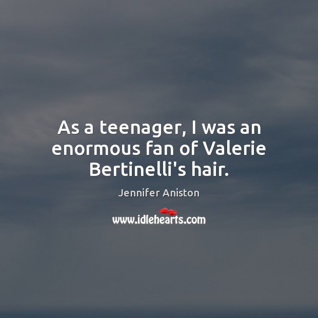 As a teenager, I was an enormous fan of Valerie Bertinelli’s hair. Jennifer Aniston Picture Quote
