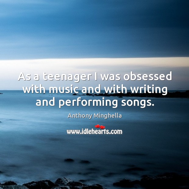 As a teenager I was obsessed with music and with writing and performing songs. Anthony Minghella Picture Quote
