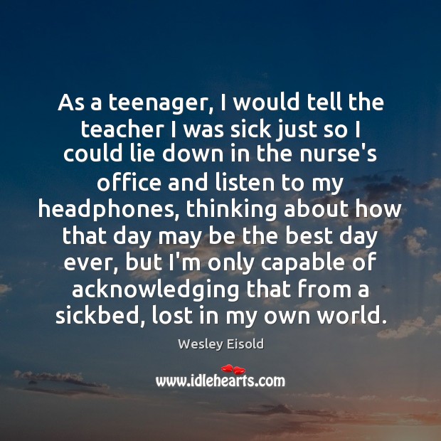 As a teenager, I would tell the teacher I was sick just Wesley Eisold Picture Quote