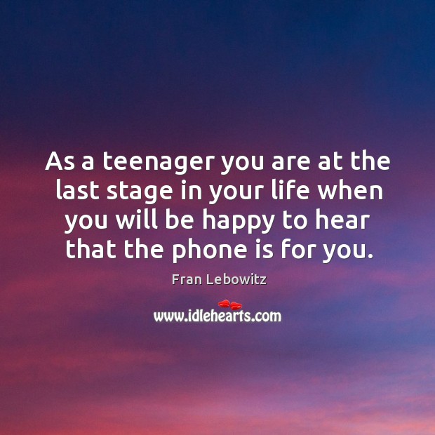 As a teenager you are at the last stage in your life when you will be happy to Fran Lebowitz Picture Quote