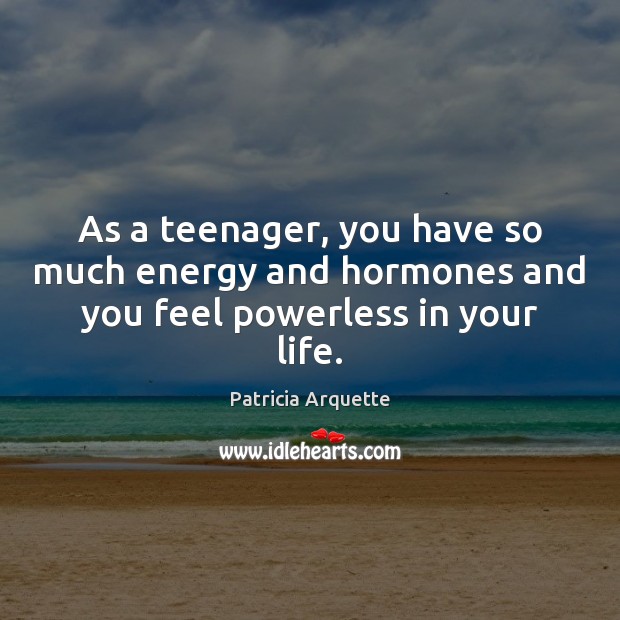 As a teenager, you have so much energy and hormones and you feel powerless in your life. Patricia Arquette Picture Quote