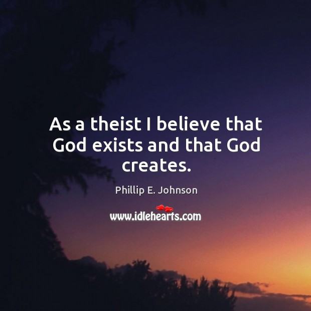 As a theist I believe that God exists and that God creates. Phillip E. Johnson Picture Quote