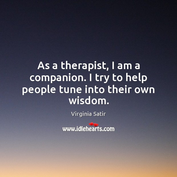 As a therapist, I am a companion. I try to help people tune into their own wisdom. Virginia Satir Picture Quote