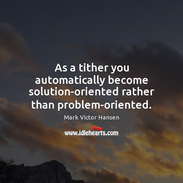 As a tither you automatically become solution-oriented rather than problem-oriented. Mark Victor Hansen Picture Quote