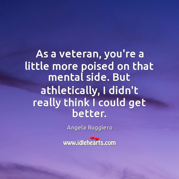 As a veteran, you’re a little more poised on that mental side. Image
