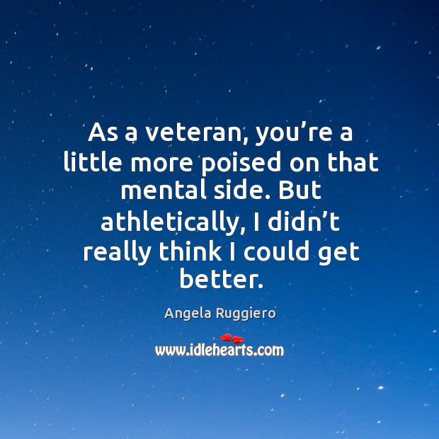 As a veteran, you’re a little more poised on that mental side. But athletically, I didn’t really think I could get better. Angela Ruggiero Picture Quote