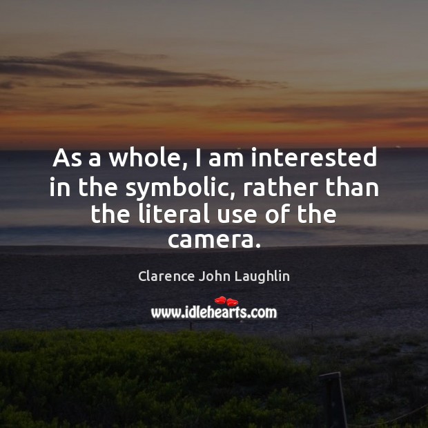 As a whole, I am interested in the symbolic, rather than the literal use of the camera. Clarence John Laughlin Picture Quote