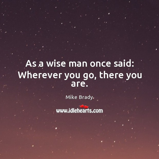 As a wise man once said: Wherever you go, there you are. Mike Brady Picture Quote