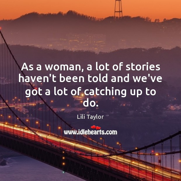 As a woman, a lot of stories haven’t been told and we’ve got a lot of catching up to do. Lili Taylor Picture Quote