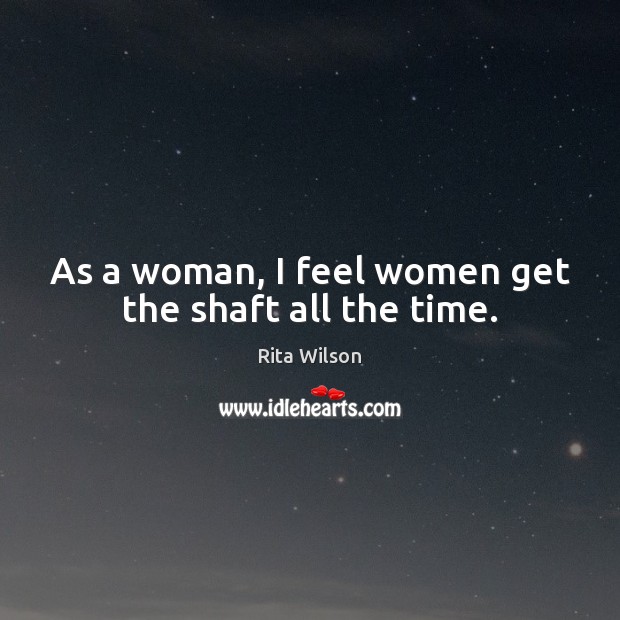 As a woman, I feel women get the shaft all the time. Rita Wilson Picture Quote