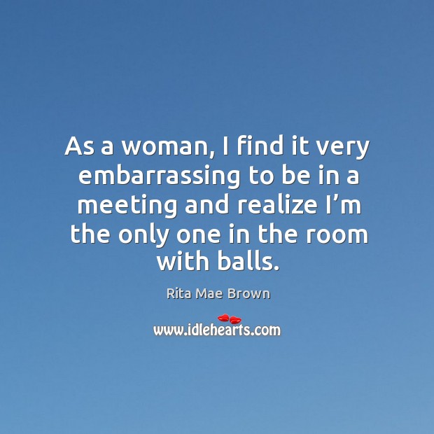 As a woman, I find it very embarrassing to be in a meeting and realize I’m the only one in the room with balls. Image