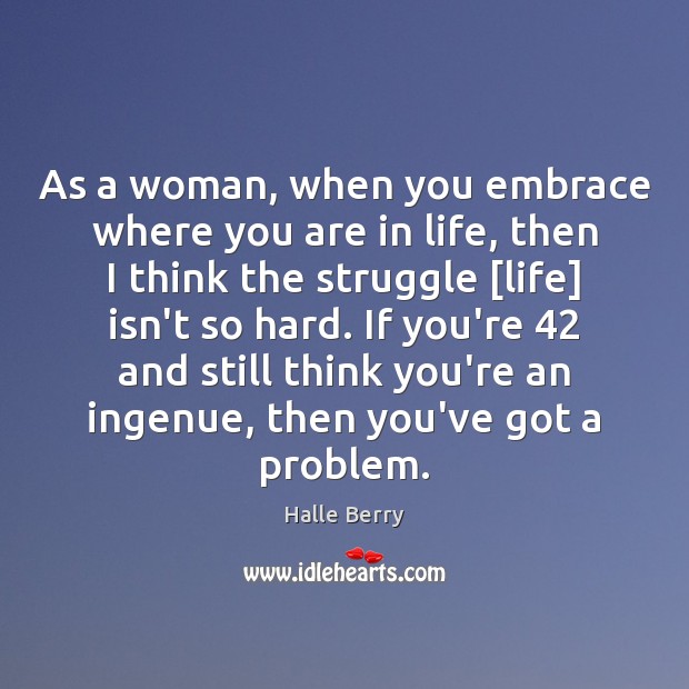 As a woman, when you embrace where you are in life, then Halle Berry Picture Quote