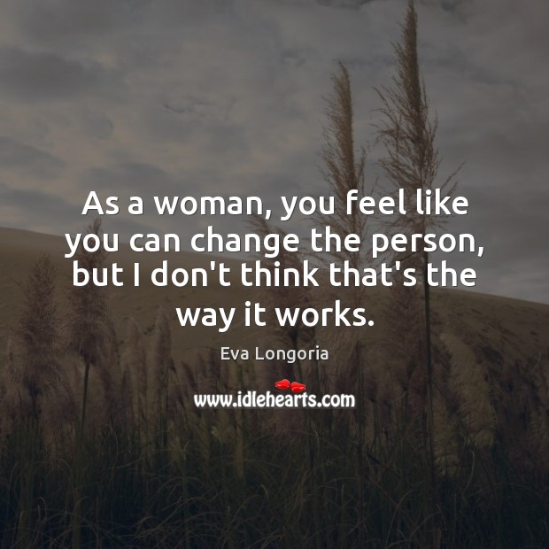 As a woman, you feel like you can change the person, but Eva Longoria Picture Quote