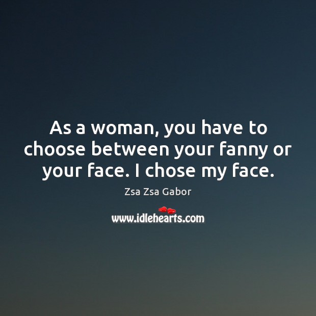 As a woman, you have to choose between your fanny or your face. I chose my face. Zsa Zsa Gabor Picture Quote