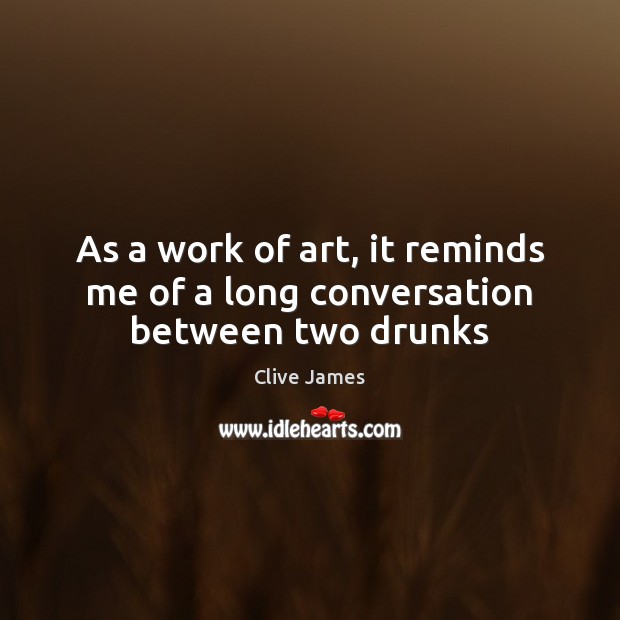 As a work of art, it reminds me of a long conversation between two drunks Clive James Picture Quote