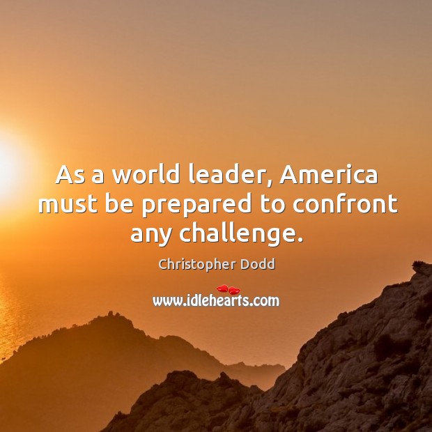 As a world leader, america must be prepared to confront any challenge. 