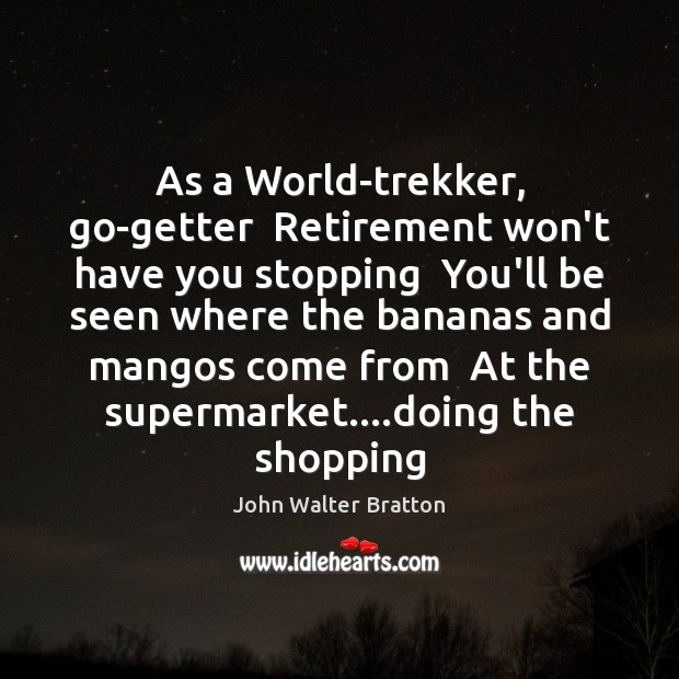 As a World-trekker, go-getter  Retirement won’t have you stopping  You’ll be seen Image