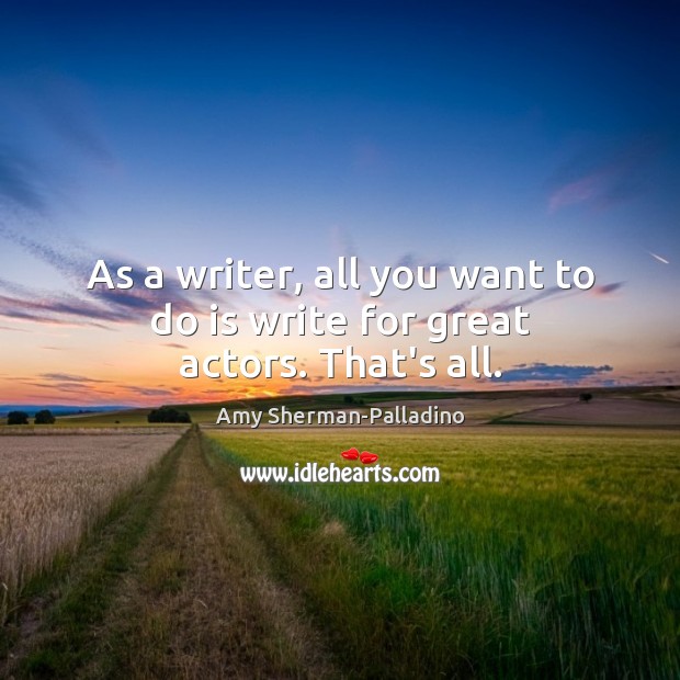 As a writer, all you want to do is write for great actors. That’s all. Amy Sherman-Palladino Picture Quote