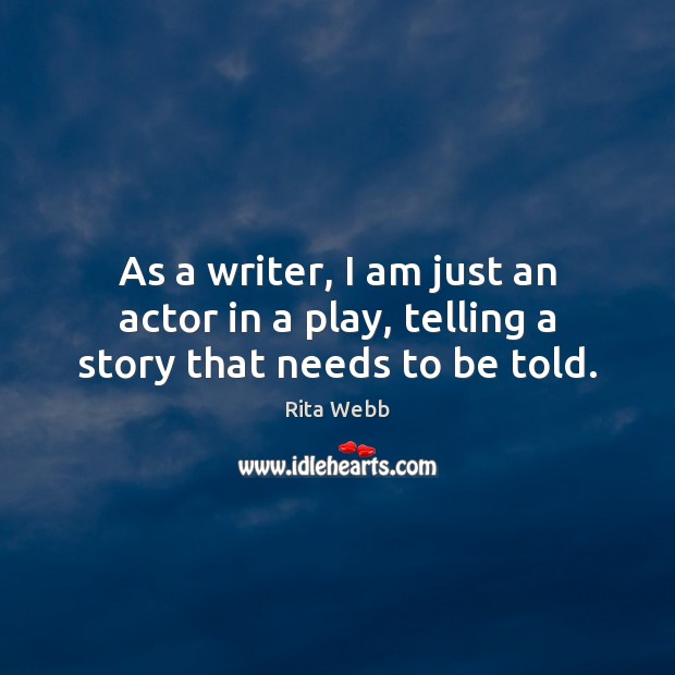 As a writer, I am just an actor in a play, telling a story that needs to be told. Rita Webb Picture Quote