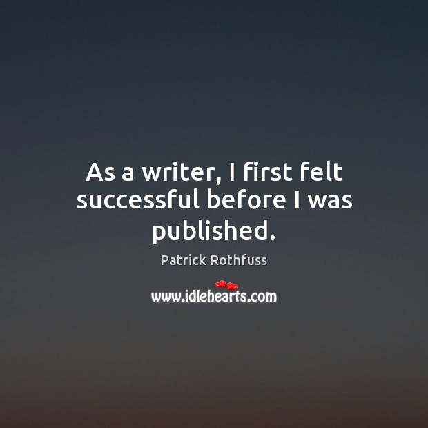 As a writer, I first felt successful before I was published. Patrick Rothfuss Picture Quote
