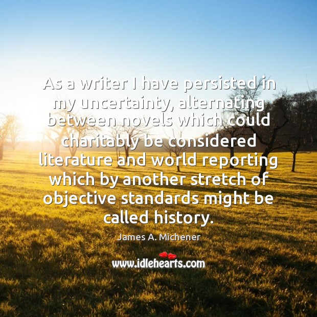 As a writer I have persisted in my uncertainty, alternating between novels James A. Michener Picture Quote