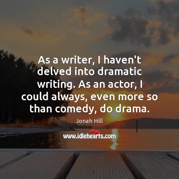 As a writer, I haven’t delved into dramatic writing. As an actor, Image