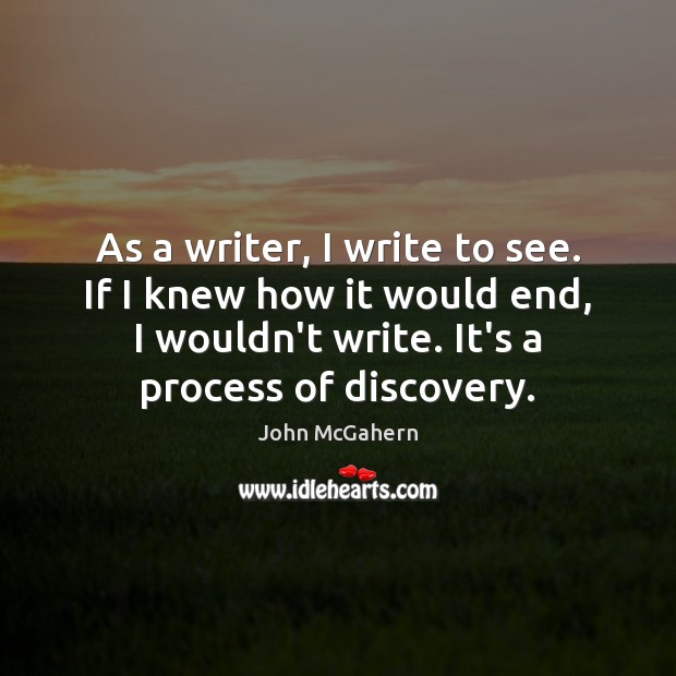 As a writer, I write to see. If I knew how it John McGahern Picture Quote