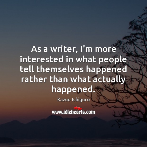 As a writer, I’m more interested in what people tell themselves happened Kazuo Ishiguro Picture Quote