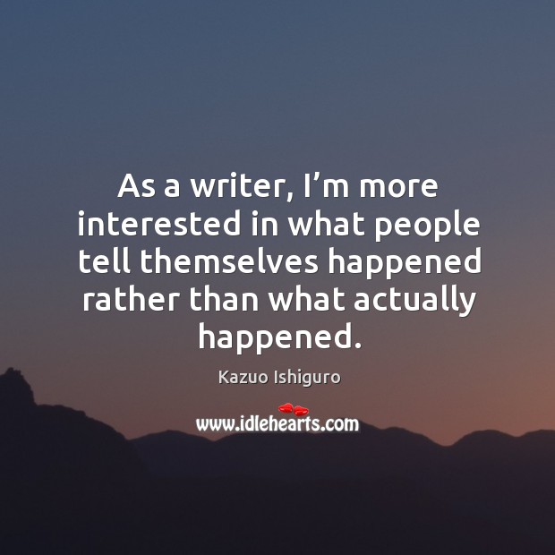 As a writer, I’m more interested in what people tell themselves happened rather than what actually happened. Kazuo Ishiguro Picture Quote