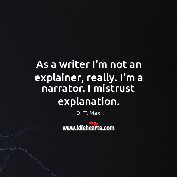 As a writer I’m not an explainer, really. I’m a narrator. I mistrust explanation. D. T. Max Picture Quote