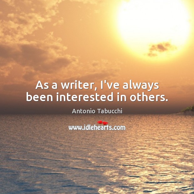 As a writer, I’ve always been interested in others. Antonio Tabucchi Picture Quote