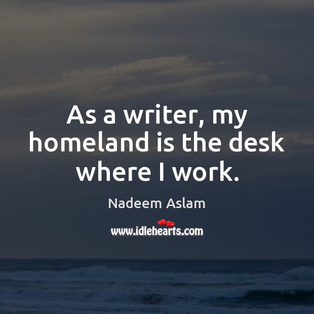 As a writer, my homeland is the desk where I work. Nadeem Aslam Picture Quote