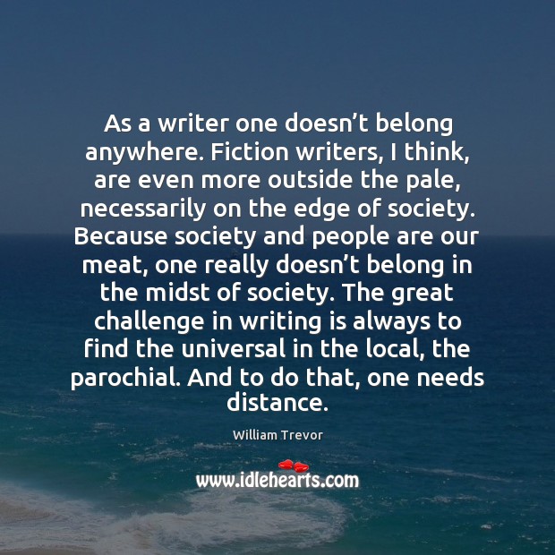 As a writer one doesn’t belong anywhere. Fiction writers, I think, William Trevor Picture Quote