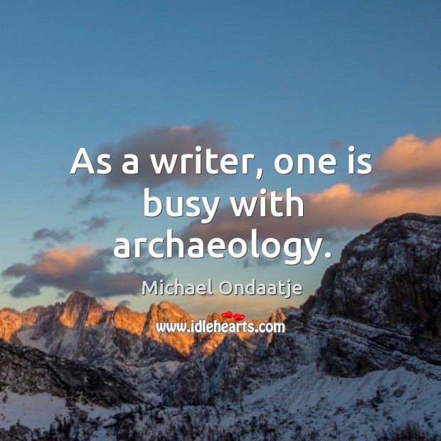 As a writer, one is busy with archaeology. Michael Ondaatje Picture Quote
