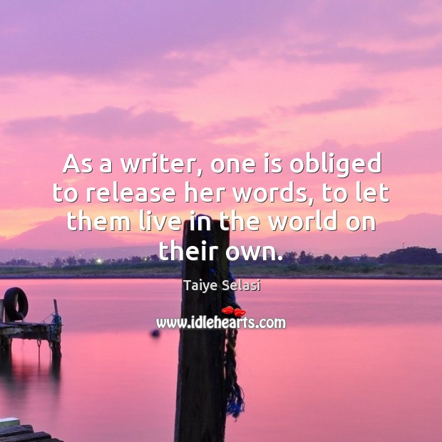 As a writer, one is obliged to release her words, to let Taiye Selasi Picture Quote