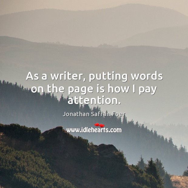 As a writer, putting words on the page is how I pay attention. Jonathan Safran Foer Picture Quote