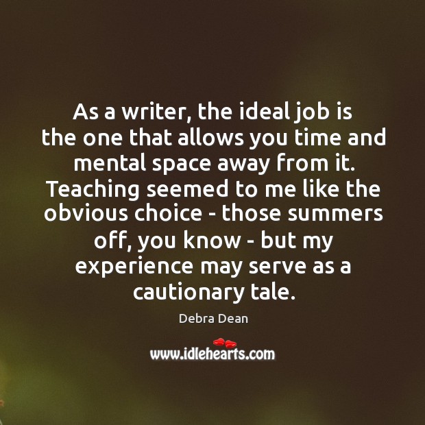 As a writer, the ideal job is the one that allows you Debra Dean Picture Quote