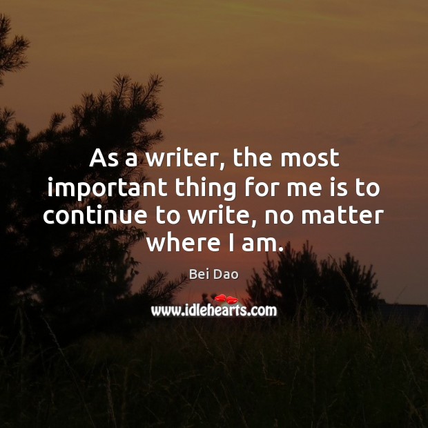 As a writer, the most important thing for me is to continue Bei Dao Picture Quote