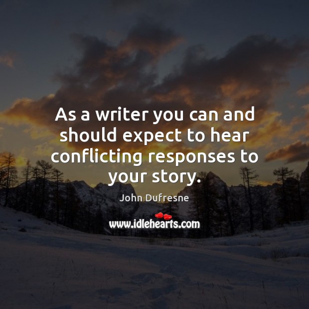 As a writer you can and should expect to hear conflicting responses to your story. John Dufresne Picture Quote