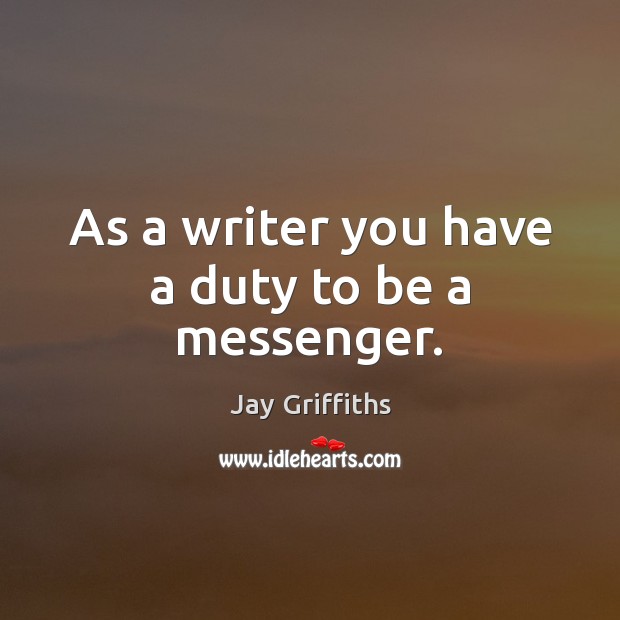As a writer you have a duty to be a messenger. Jay Griffiths Picture Quote