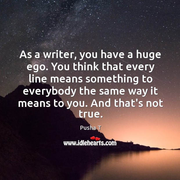As a writer, you have a huge ego. You think that every Pusha T Picture Quote