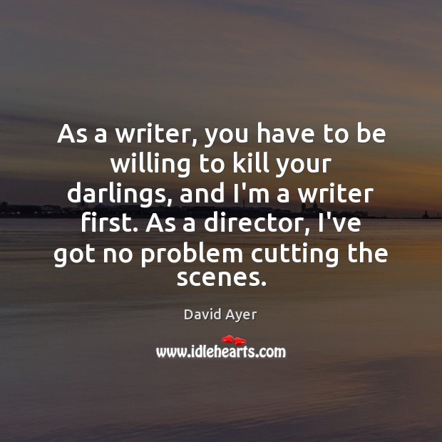 As a writer, you have to be willing to kill your darlings, David Ayer Picture Quote